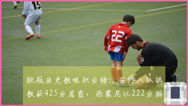 欧冠历史教练积分榜：安帅八队执教获425分居首，西蒙尼以222分排名第六