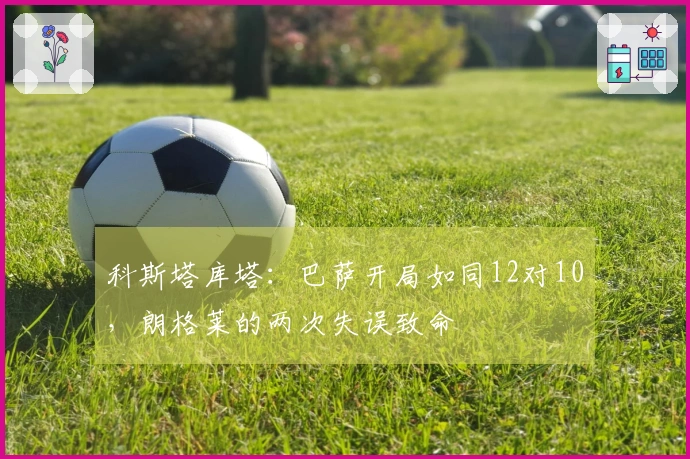 科斯塔库塔：巴萨开局如同12对10，朗格莱的两次失误致命