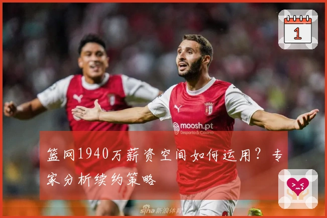 篮网1940万薪资空间如何运用？专家分析续约策略