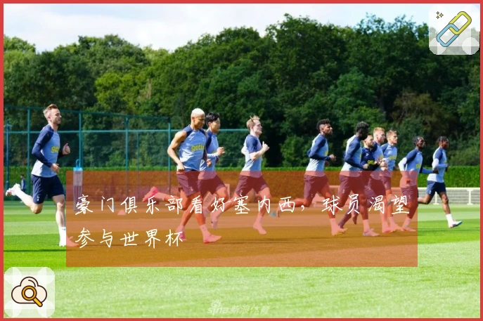 豪门俱乐部看好塞内西，球员渴望参与世界杯