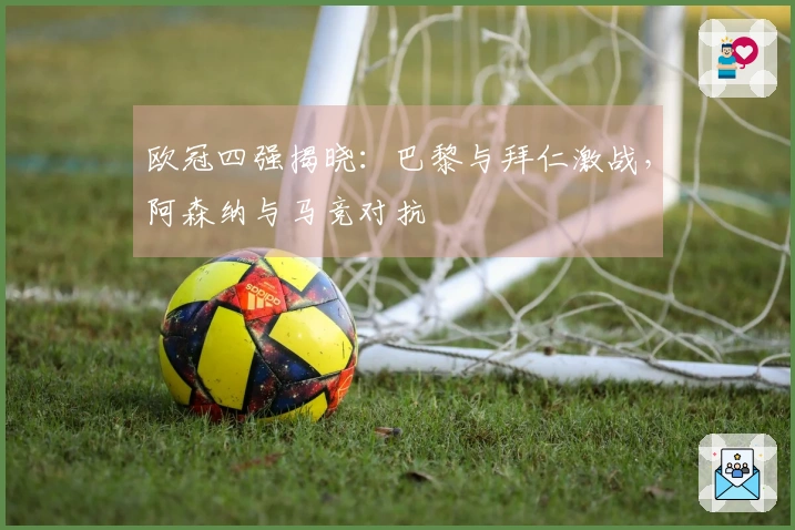 欧冠四强揭晓：巴黎与拜仁激战，阿森纳与马竞对抗