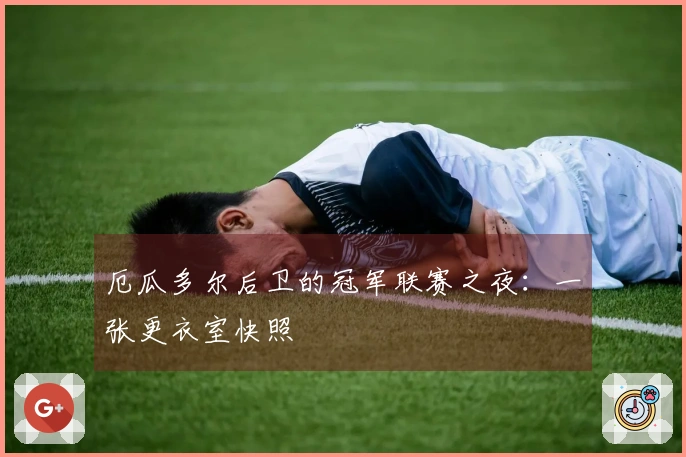 厄瓜多尔后卫的冠军联赛之夜：一张更衣室快照