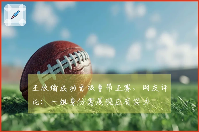 王欣瑜成功晋级鲁昂正赛，网友评论：一姐身份需展现应有实力
