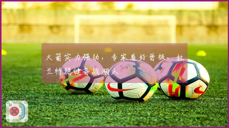 火箭实力强劲，专家看好晋级，杜兰特稳健备战湖人