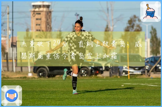杰曼砍下29分，首钢击败青岛，威瑟斯庞重伤令青岛雪上加霜