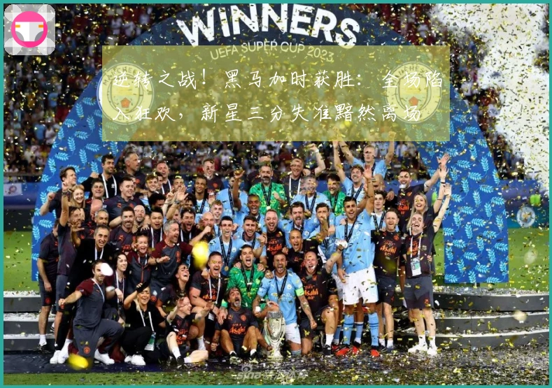 逆转之战！黑马加时获胜：全场陷入狂欢，新星三分失准黯然离场