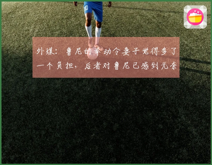 外媒：鲁尼的举动令妻子觉得多了一个负担，后者对鲁尼已感到无奈