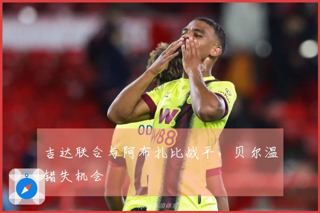 吉达联合与阿布扎比战平，贝尔温错失机会