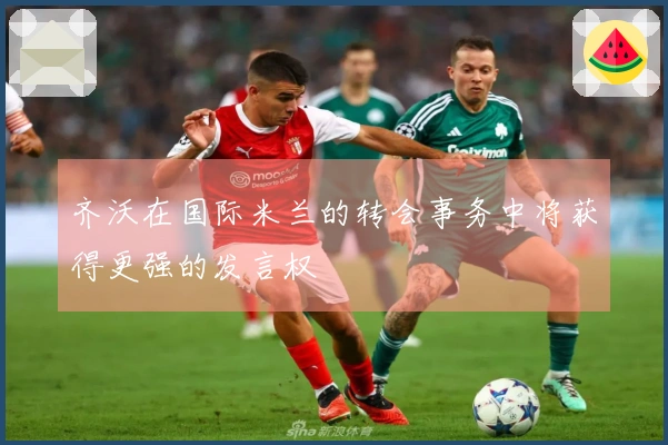 齐沃在国际米兰的转会事务中将获得更强的发言权