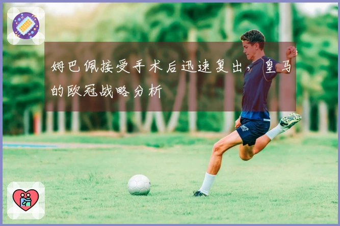 姆巴佩接受手术后迅速复出，皇马的欧冠战略分析