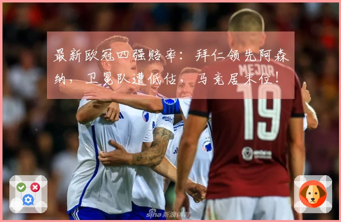 最新欧冠四强赔率：拜仁领先阿森纳，卫冕队遭低估，马竞居末位！