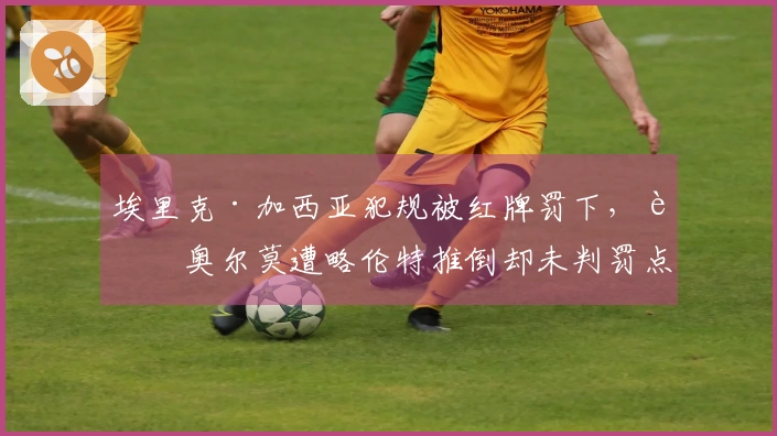 埃里克·加西亚犯规被红牌罚下，而奥尔莫遭略伦特推倒却未判罚点球
