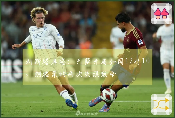 科斯塔库塔：巴萨开局如同12对10，朗格莱的两次失误致命