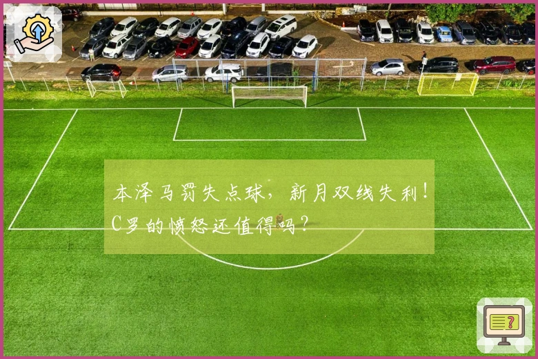 本泽马罚失点球，新月双线失利！C罗的愤怒还值得吗？