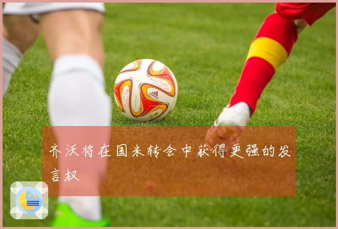 齐沃将在国米转会中获得更强的发言权