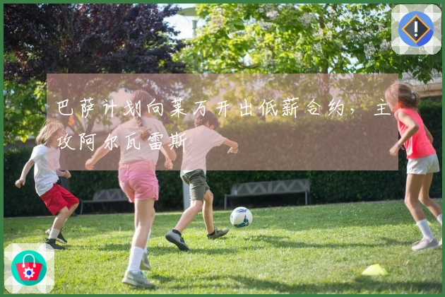 巴萨计划向莱万开出低薪合约，主攻阿尔瓦雷斯