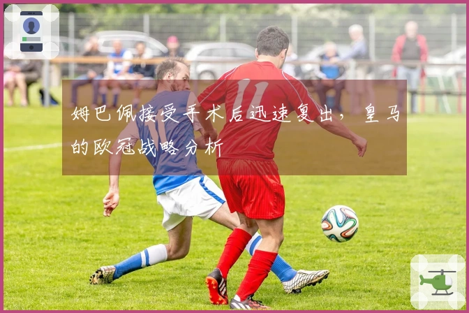 姆巴佩接受手术后迅速复出，皇马的欧冠战略分析