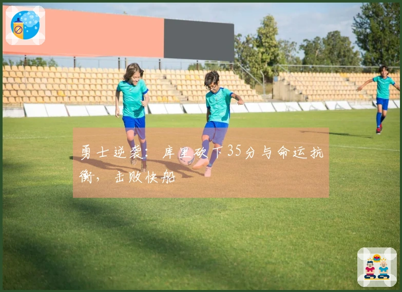 勇士逆袭：库里砍下35分与命运抗衡，击败快船