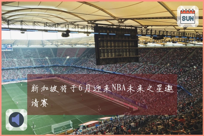 新加坡将于6月迎来NBA未来之星邀请赛