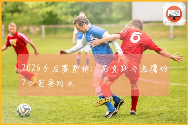 2026季后赛首轮：尼克斯与老鹰的7个重要对决