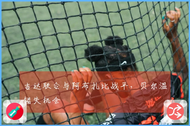 吉达联合与阿布扎比战平，贝尔温错失机会