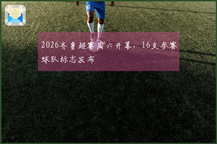 2026齐鲁超赛周六开幕，16支参赛球队标志发布