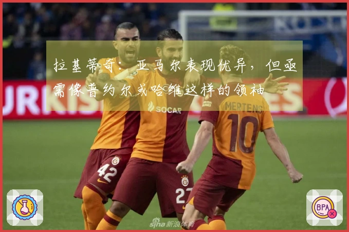 拉基蒂奇：亚马尔表现优异，但亟需像普约尔或哈维这样的领袖