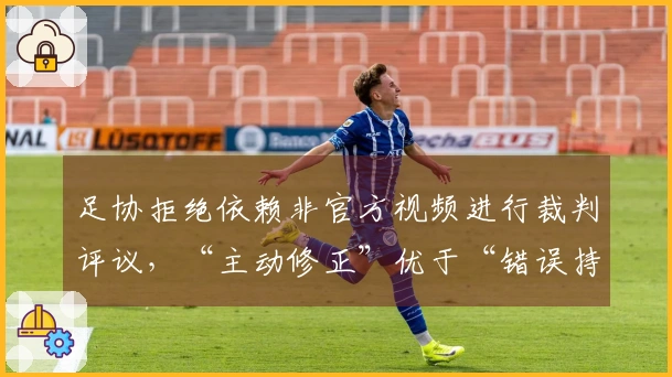 足协拒绝依赖非官方视频进行裁判评议，“主动修正”优于“错误持续”